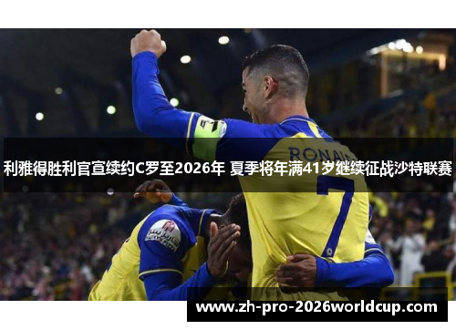 利雅得胜利官宣续约C罗至2026年 夏季将年满41岁继续征战沙特联赛