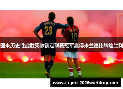 国米历史性战胜死敌锁定联赛冠军赢得米兰德比辉煌胜利