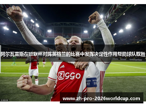 阿尔瓦雷斯在欧联杯对阵英格兰的比赛中发挥决定性作用帮助球队取胜 阿尔瓦雷斯在欧联杯对阵英格兰的比赛中发挥决定性作用帮助球队取胜